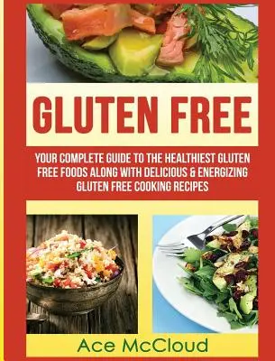 Gluten Free: Kompletny przewodnik po najzdrowszej żywności bezglutenowej wraz z pysznymi i energetyzującymi przepisami na gotowanie bezglutenowe - Gluten Free: Your Complete Guide To The Healthiest Gluten Free Foods Along With Delicious & Energizing Gluten Free Cooking Recipes