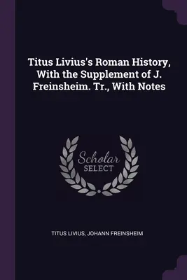 Titus Livius's Roman History, With the Supplement of J. Freinsheim. Tr., With Notes
