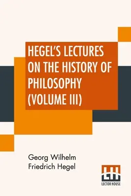 Wykłady Hegla z historii filozofii (tom III): W trzech tomach - tom III. Trans. Z niemieckiego przez E. S. Haldane, Frances H. Simson - Hegel's Lectures On The History Of Philosophy (Volume III): In Three Volumes - Vol. III. Trans. From The German By E. S. Haldane, Frances H. Simson