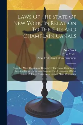 Laws of the State of New York, In Relation to the Erie and Champlain Canals: Together With The Annual Reports of the Canal Commission Ers, and Other D - Laws Of The State Of New York, In Relation To The Erie And Champlain Canals: Together With The Annual Reports Of The Canal Commission Ers, And Other D