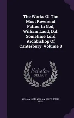 Dzieła Najczcigodniejszego Ojca w Bogu, William Laud, D.D. Niegdyś Lord Arcybiskup Canterbury, Tom 3 - The Works Of The Most Reverend Father In God, William Laud, D.d. Sometime Lord Archbishop Of Canterbury, Volume 3