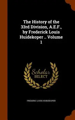 Historia 33 Dywizji A.E.F., autorstwa Fredericka Louisa Huidekopera... Tom 1 - The History of the 33rd Division, A.E.F., by Frederick Louis Huidekoper .. Volume 1