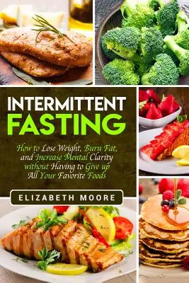 Przerywany post: Jak schudnąć, spalić tłuszcz i zwiększyć jasność umysłu bez konieczności rezygnacji ze wszystkich ulubionych potraw - Intermittent Fasting: How to Lose Weight, Burn Fat, and Increase Mental Clarity without Having to Give up All Your Favorite Foods