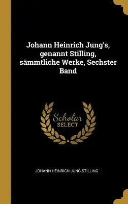 Johann Heinrich Jung, genannt Stilling, smmtliche Werke, Sechster Band - Johann Heinrich Jung's, genannt Stilling, smmtliche Werke, Sechster Band
