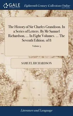 Historia Sir Charlesa Grandisona. W serii listów. By Mr Samuel Richardson, ... W ośmiu tomach. ... Wydanie siódme. z 8; Tom 5 - The History of Sir Charles Grandison. In a Series of Letters. By Mr Samuel Richardson, ... In Eight Volumes. ... The Seventh Edition. of 8; Volume 5