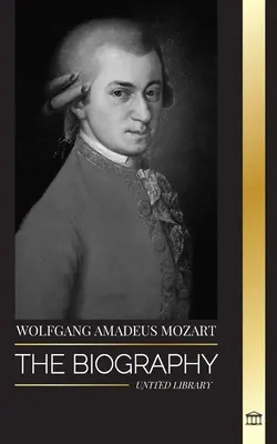 Wolfgang Amadeus Mozart: Biografia najbardziej wpływowego kompozytora i geniusza muzycznego epoki klasycyzmu oraz jego ponadczasowe symfonie - Wolfgang Amadeus Mozart: The Biography of the most influential composer and musical genius of the Classical period and his timeless symphonies