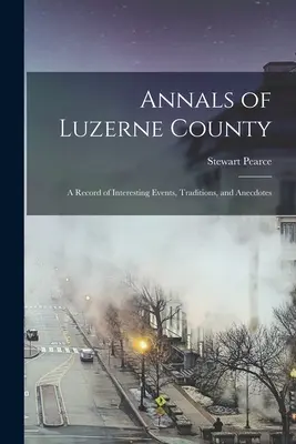 Kroniki hrabstwa Luzerne; zapis interesujących wydarzeń, tradycji i anegdot - Annals of Luzerne County; a Record of Interesting Events, Traditions, and Anecdotes