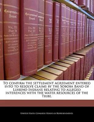 Potwierdzenie ugody zawartej w celu rozstrzygnięcia roszczeń Indian Soboba Band of Luiseno związanych z rzekomymi ingerencjami w wodę - To Confirm the Settlement Agreement Entered Into to Resolve Claims by the Soboba Band of Luiseno Indians Relating to Alleged Interences with the Water