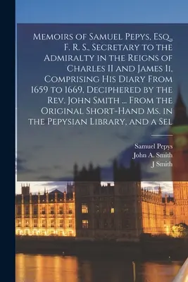 Memoirs of Samuel Pepys, Esq., F. R. S., Secretary to the Admiralty in the Reigns of Charles II and James Ii, Comprising His Diary From 1659 to 1669,