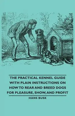 The Practical Kennel Guide with Plain Instructions on How to Rear and Breed Dogs for Pleasure, Show, and Profit (Praktyczny przewodnik hodowlany z prostymi instrukcjami dotyczącymi hodowli i hodowli psów dla przyjemności, pokazów i zysku) - The Practical Kennel Guide with Plain Instructions on How to Rear and Breed Dogs for Pleasure, Show, and Profit