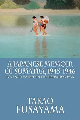 Japońskie wspomnienia z Sumatry, 1945-1946: Miłość i nienawiść w wojnie wyzwoleńczej - A Japanese Memoir of Sumatra, 1945-1946: Love and Hatred in the Liberation War