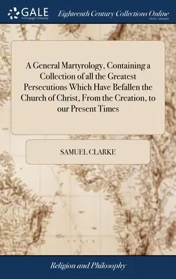 Martyrologium ogólne, zawierające zbiór wszystkich największych prześladowań, które spadły na Kościół Chrystusa, od stworzenia do naszej Pr - A General Martyrology, Containing a Collection of all the Greatest Persecutions Which Have Befallen the Church of Christ, From the Creation, to our Pr