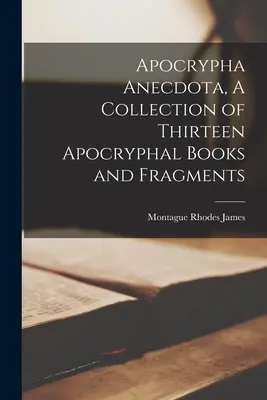 Apocrypha Anecdota, zbiór trzynastu apokryficznych ksiąg i fragmentów - Apocrypha Anecdota, A Collection of Thirteen Apocryphal Books and Fragments