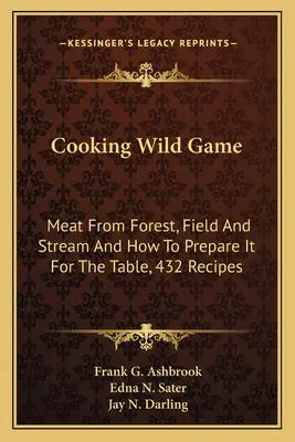 Gotowanie dziczyzny: Mięso z lasu, pola i strumienia oraz jak je przygotować na stół, 432 przepisy - Cooking Wild Game: Meat From Forest, Field And Stream And How To Prepare It For The Table, 432 Recipes