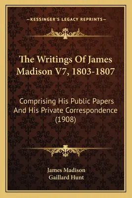 The Writings Of James Madison V7, 1803-1807: Comprising His Public Papers And His Private Correspondence (1908)