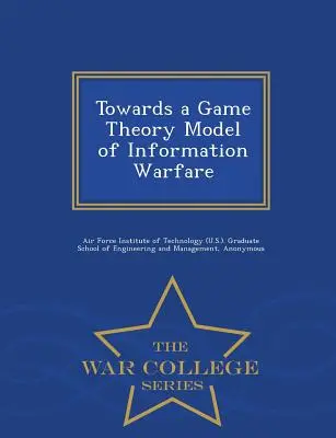 W kierunku modelu wojny informacyjnej opartego na teorii gier - War College Series - Towards a Game Theory Model of Information Warfare - War College Series