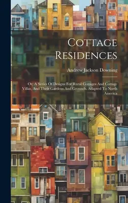 Cottage Residences: Or, A Series of Designs For Rural Cottages And Cottage Villas, And Their Gardens And Grounds. Dostosowane do Ameryki Północnej - Cottage Residences: Or, A Series Of Designs For Rural Cottages And Cottage Villas, And Their Gardens And Grounds. Adapted To North America