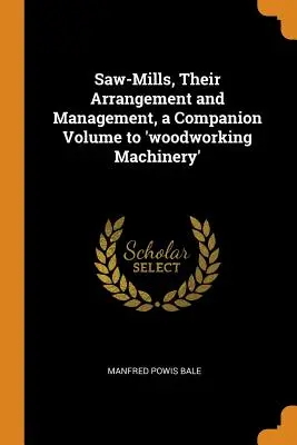 Tartaki, ich układ i zarządzanie, tom towarzyszący „maszynom do obróbki drewna - Saw-Mills, Their Arrangement and Management, a Companion Volume to 'woodworking Machinery'