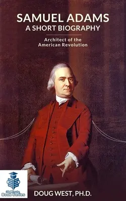 Samuel Adams: Krótka biografia: Architekt rewolucji amerykańskiej - Samuel Adams: A Short Biography: Architect of the American Revolution