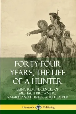 Czterdzieści cztery lata z życia myśliwego: Wspomnienia Meshacha Browninga, myśliwego i trapera z Maryland - Forty-Four Years, the Life of a Hunter: Being Reminiscences of Meshach Browning, a Maryland Hunter and Trapper