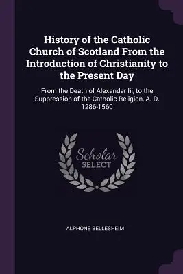 Historia Kościoła katolickiego w Szkocji od wprowadzenia chrześcijaństwa do czasów współczesnych: Od śmierci Aleksandra Iii do stłumienia - History of the Catholic Church of Scotland From the Introduction of Christianity to the Present Day: From the Death of Alexander Iii, to the Suppressi