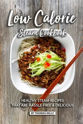 Niskokaloryczna książka kucharska na parze: Zdrowe przepisy na parze, które są bezproblemowe i pyszne - Low Calorie Steam Cookbook: Healthy Steam Recipes That are Hassle-Free & Delicious