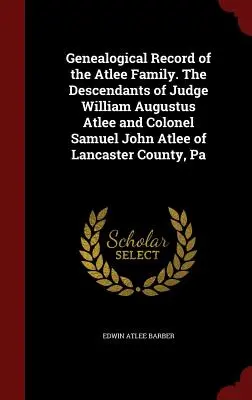 Zapis genealogiczny rodziny Atlee. Potomkowie sędziego Williama Augustusa Atlee i pułkownika Samuela Johna Atlee z hrabstwa Lancaster, Pa - Genealogical Record of the Atlee Family. The Descendants of Judge William Augustus Atlee and Colonel Samuel John Atlee of Lancaster County, Pa