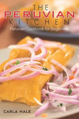 Peruwiańska kuchnia: Peruwiańska książka kucharska dla początkujących - The Peruvian Kitchen: Peruvian Cookbook for Beginners