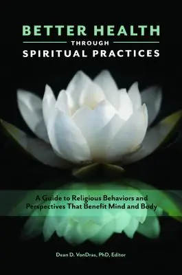 Lepsze zdrowie dzięki praktykom duchowym: Przewodnik po religijnych zachowaniach i perspektywach, które przynoszą korzyści umysłowi i ciału - Better Health through Spiritual Practices: A Guide to Religious Behaviors and Perspectives that Benefit Mind and Body