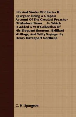Life and Works of Charles H. Spurgeon Being a Graphic Account of the Greatest Preacher of Modern Times ... to Which Is Added a Vast Collection of His