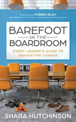 Barefoot in the Boardroom: Przewodnik każdego lidera po wprowadzaniu zmian - Barefoot in the Boardroom: Every Leader's Guide to Navigating Change