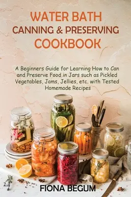 Water Bath Canning and Preserving Cookbook: A Beginners Guide for Learning How to Can and Preserve Food in Jars such as Pickled Vegetables, Jams, Jell