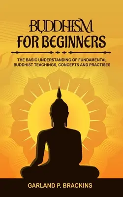 Buddyzm dla początkujących: Podstawowe zrozumienie fundamentalnych nauk, koncepcji i praktyk buddyjskich - Buddhism For Beginners: The Basic Understanding Of Fundamental Buddhist Teachings, Concepts And Practises