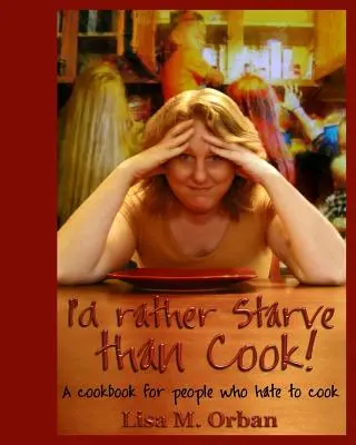 Wolę głodować niż gotować! Książka kucharska dla ludzi, którzy nienawidzą gotować - I'd rather Starve than Cook!: A cookbook for people who hate to cook