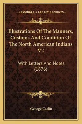 Ilustracje obyczajów, zwyczajów i stanu Indian Ameryki Północnej V2: Z listami i notatkami (1876) - Illustrations Of The Manners, Customs And Condition Of The North American Indians V2: With Letters And Notes (1876)