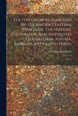 The Five Great Monarchies of the Ancient Eastern World; or, The History, Geography, and Antiquites of Chaldaea, Assyria, Babylon, Media, and Persia: V