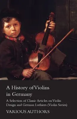 A History of Violins in Germany - Wybór klasycznych artykułów na temat projektowania skrzypiec i niemieckich lutników (Violin Series) - A History of Violins in Germany - A Selection of Classic Articles on Violin Design and German Luthiers (Violin Series)