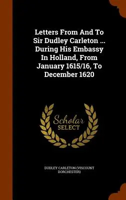 Listy od i do Sir Dudleya Carletona ... Podczas jego ambasady w Holandii, od stycznia 1615/16 r. do grudnia 1620 r. - Letters From And To Sir Dudley Carleton ... During His Embassy In Holland, From January 1615/16, To December 1620