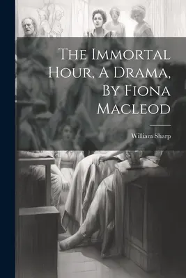 Nieśmiertelna godzina, dramat, autor: Fiona Macleod - The Immortal Hour, A Drama, By Fiona Macleod