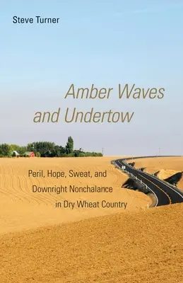 Amber Waves and Undertow: Niebezpieczeństwo, nadzieja, pot i nonszalancja w kraju suchej pszenicy - Amber Waves and Undertow: Peril, Hope, Sweat, and Downright Nonchalance in Dry Wheat Country