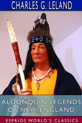 Legendy Algonkinów z Nowej Anglii (Esprios Classics): Mity i podania ludowe plemion Micmac, Passamaquoddy i Penobscot - Algonquin Legends of New England (Esprios Classics): Myths and Folk Lore of the Micmac, Passamaquoddy, and Penobscot Tribes