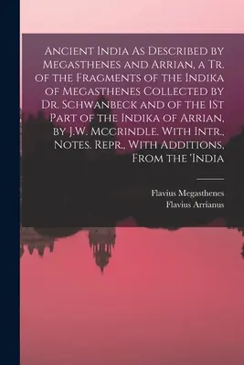 Ancient India As Described by Megasthenes and Arrian, a Tr. of the Fragments of the Indika of Megasthenes Collected by Dr. Schwanbeck and of the 1St P