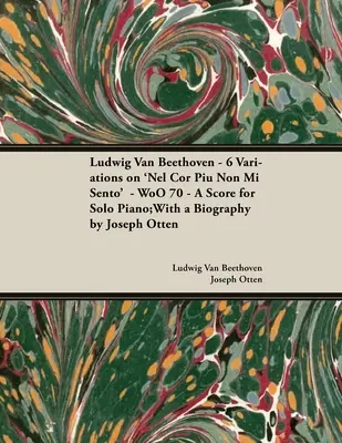 Ludwig Van Beethoven - 6 Variations on 'Nel Cor Piu Non Mi Sento' - WoO 70 - A Score for Solo Piano; With a Biography by Joseph Otten; With a Biography - Ludwig Van Beethoven - 6 Variations on 'Nel Cor Piu Non Mi Sento' - WoO 70 - A Score for Solo Piano;With a Biography by Joseph Otten;With a Biography