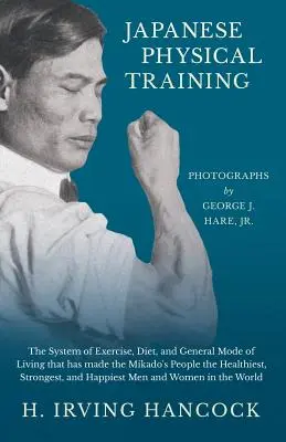 Japoński trening fizyczny - system ćwiczeń, dieta i ogólny tryb życia, który uczynił ludzi Mikado najzdrowszymi, najsilniejszymi i najsilniejszymi. - Japanese Physical Training - The System of Exercise, Diet, and General Mode of Living that has made the Mikado's People the Healthiest, Strongest, and