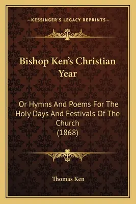 Chrześcijański rok biskupa Kena: Albo hymny i wiersze na święte dni i święta Kościoła (1868) - Bishop Ken's Christian Year: Or Hymns And Poems For The Holy Days And Festivals Of The Church (1868)