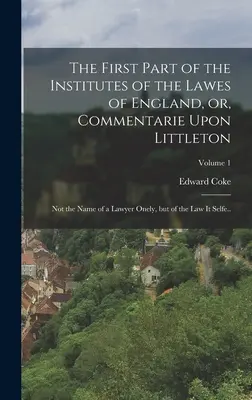 The First Part of the Institutes of the Lawes of England, or, Commentarie Upon Littleton: Nie tylko nazwisko prawnika, ale samo prawo...; V - The First Part of the Institutes of the Lawes of England, or, Commentarie Upon Littleton: Not the Name of a Lawyer Onely, but of the law it Selfe..; V