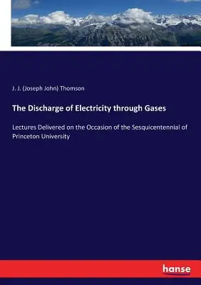 Wyładowanie elektryczne przez gazy: Wykłady wygłoszone z okazji stulecia Uniwersytetu Princeton - The Discharge of Electricity through Gases: Lectures Delivered on the Occasion of the Sesquicentennial of Princeton University