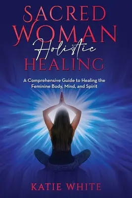 Holistyczne uzdrawianie świętej kobiety: Kompleksowy przewodnik po uzdrawianiu kobiecego ciała, umysłu i ducha - Sacred Woman Holistic Healing: A Comprehensive Guide to Healing the Feminine Body, Mind, and Spirit
