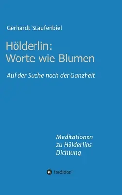 Hlderlin: Worte wie Blumen: Auf der Suche nach der Ganzheit - Meditationen zu Hlderlins Dichtung