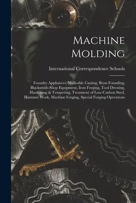 Machine Molding; Foundry Appliances, Malleable Casting, Brass Founding, Blacksmith-shop Equipment, Iron Forging, Tool Dressing, Hardening & Tempering,